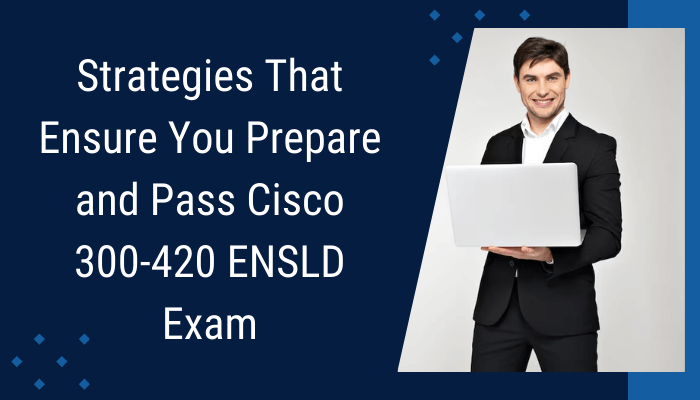 Strategies That Ensure You Prepare and Pass Cisco 300-420 ENSLD Exam