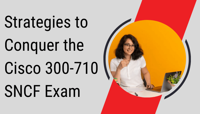 Strategies to Conquer the Cisco 300-710 SNCF Exam